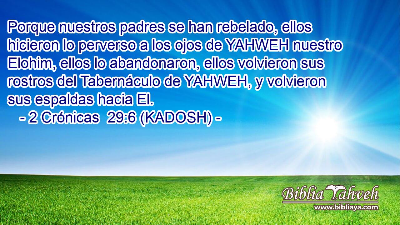 Porque nuestros padres se han rebelado, ellos hicieron lo perverso a los ojos de YAHWEH nuestro Elohim, ellos lo abandonaron, ellos volvieron sus rostros del Tabernáculo de YAHWEH, y volvieron sus espaldas hacia El. 