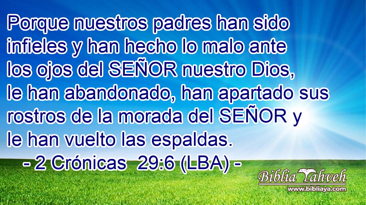 Porque nuestros padres han sido infieles y han hecho lo malo ante los ojos del SEÑOR nuestro Dios, le han abandonado, han apartado sus rostros de la morada del SEÑOR y le han vuelto las espaldas.