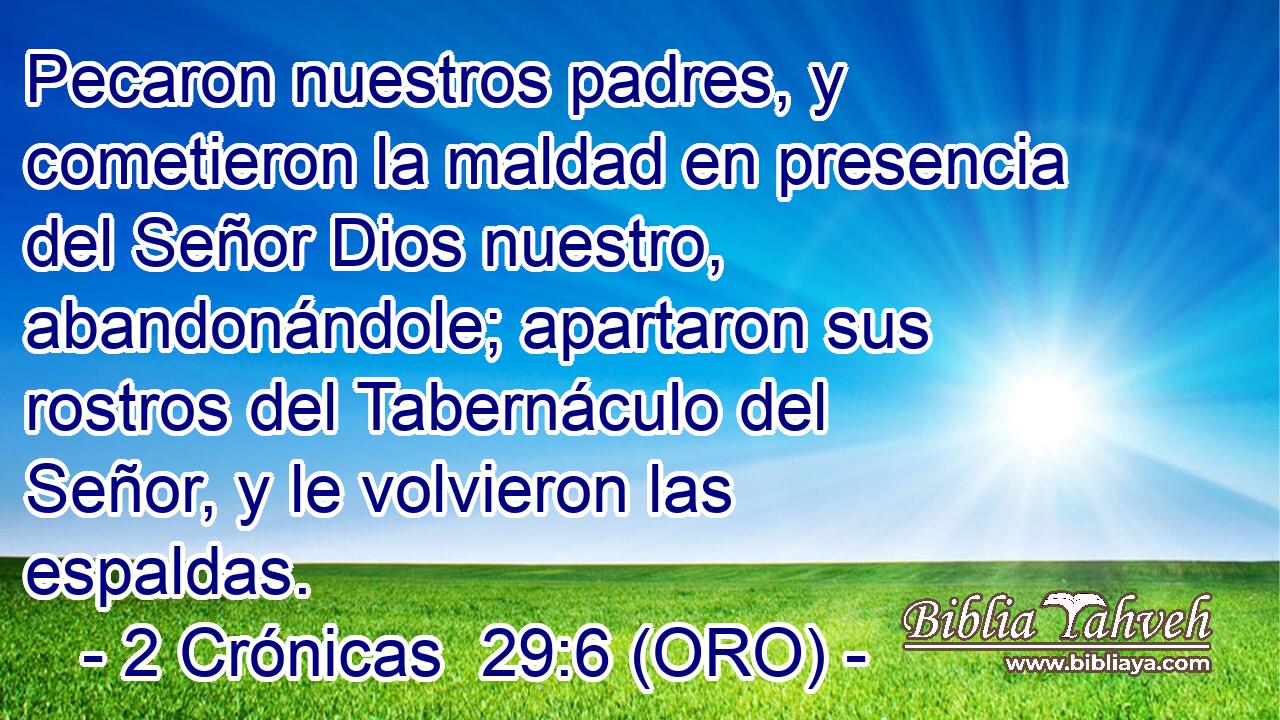  Pecaron nuestros padres, y cometieron la maldad en presencia del Señor Dios nuestro, abandonándole; apartaron sus rostros del Tabernáculo del Señor, y le volvieron las espaldas. 