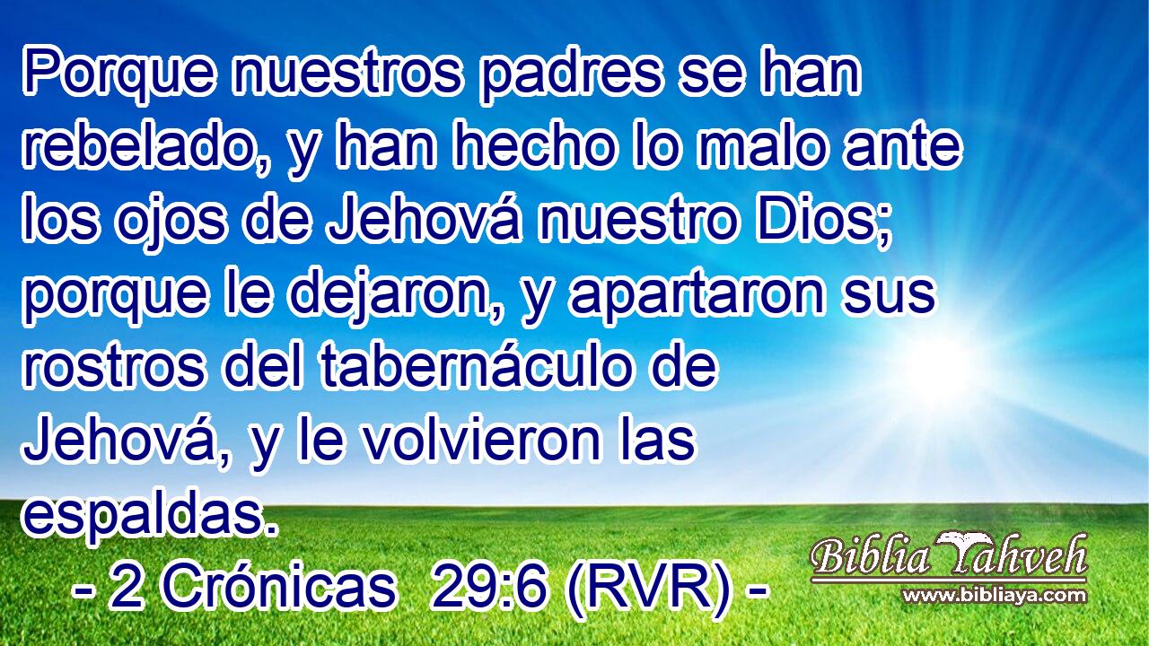 Porque nuestros padres se han rebelado, y han hecho lo malo ante los ojos de Jehová nuestro Dios; porque le dejaron, y apartaron sus rostros del tabernáculo de Jehová, y le volvieron las espaldas.