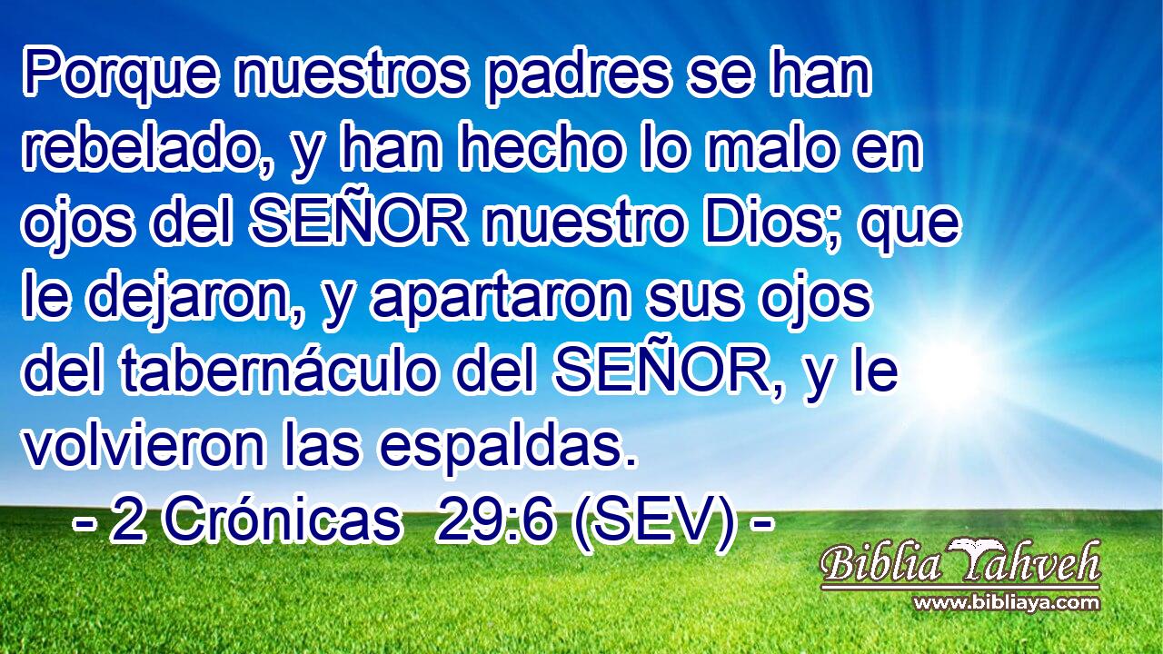 Porque nuestros padres se han rebelado, y han hecho lo malo en ojos del SEÑOR nuestro Dios; que le dejaron, y apartaron sus ojos del tabernáculo del SEÑOR, y le volvieron las espaldas.