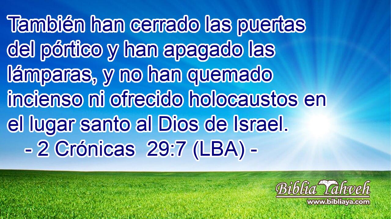 También han cerrado las puertas del pórtico y han apagado las lámparas, y no han quemado incienso ni ofrecido holocaustos en el lugar santo al Dios de Israel.
