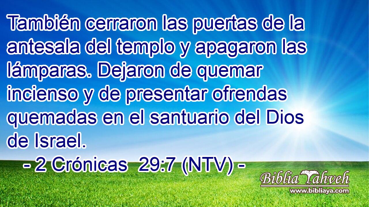 También cerraron las puertas de la antesala del templo y apagaron las lámparas. Dejaron de quemar incienso y de presentar ofrendas quemadas en el santuario del Dios de Israel.