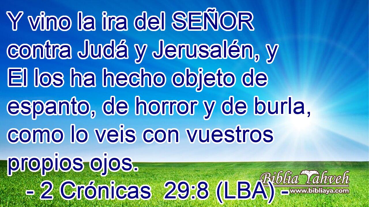 Y vino la ira del SEÑOR contra Judá y Jerusalén, y El los ha hecho objeto de espanto, de horror y de burla, como lo veis con vuestros propios ojos.