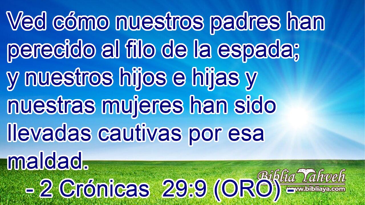  Ved cómo nuestros padres han perecido al filo de la espada; y nuestros hijos e hijas y nuestras mujeres han sido llevadas cautivas por esa maldad. 