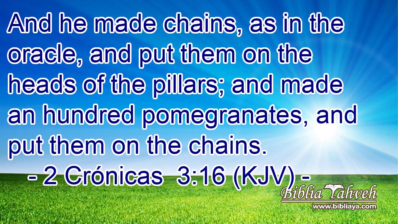 And he made chains, as in the oracle, and put them on the heads of the pillars; and made an hundred pomegranates, and put them on the chains.