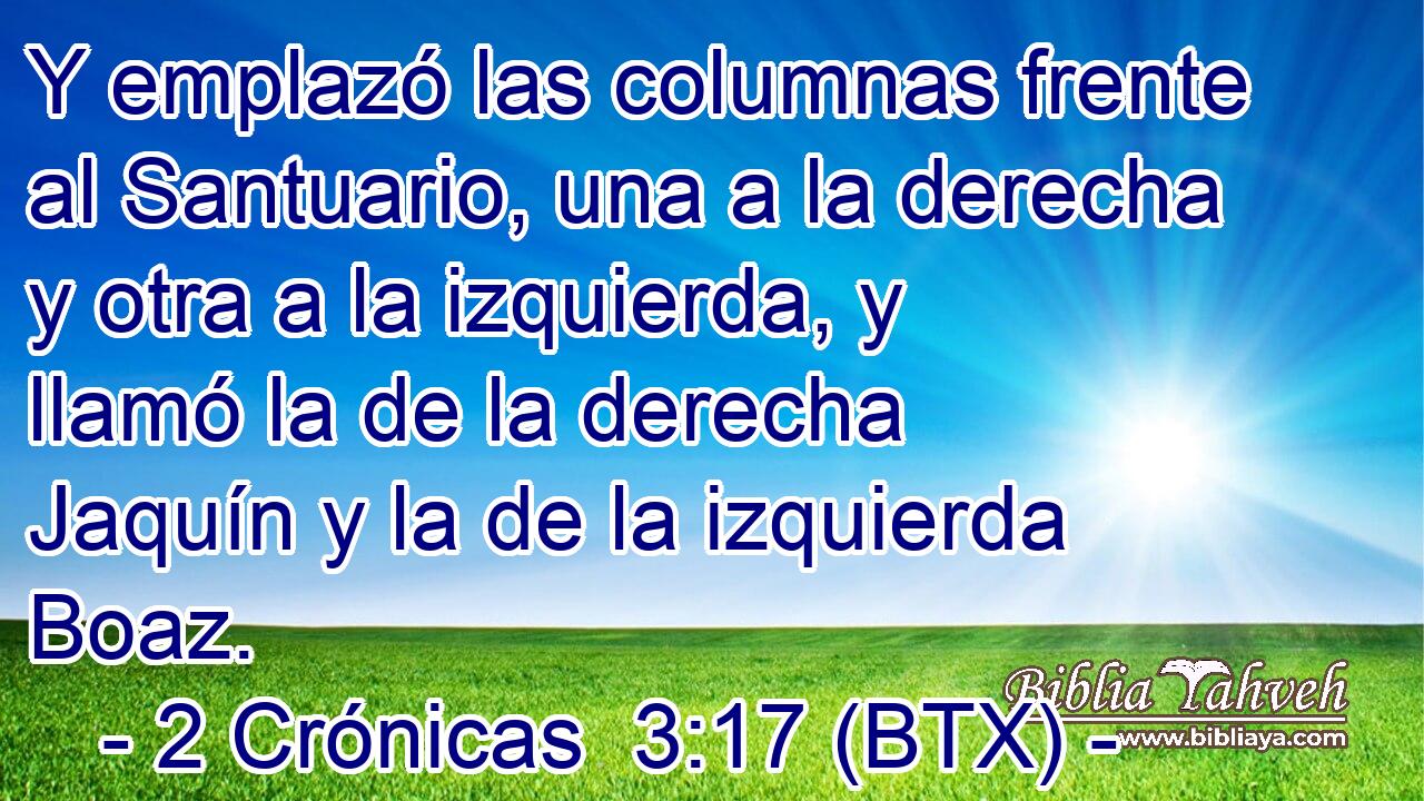 Y emplazó las columnas frente al Santuario, una a la derecha y otra a la izquierda, y llamó la de la derecha Jaquín y la de la izquierda Boaz.