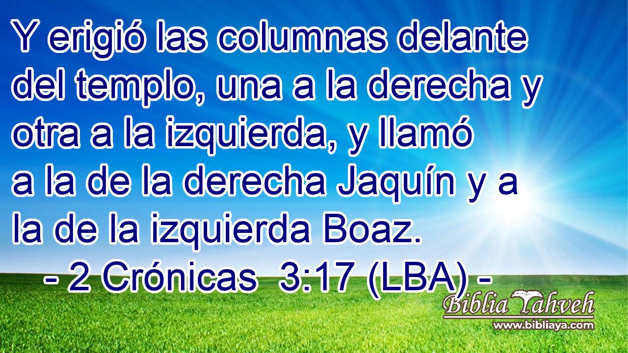 Y erigió las columnas delante del templo, una a la derecha y otra a la izquierda, y llamó a la de la derecha Jaquín y a la de la izquierda Boaz.