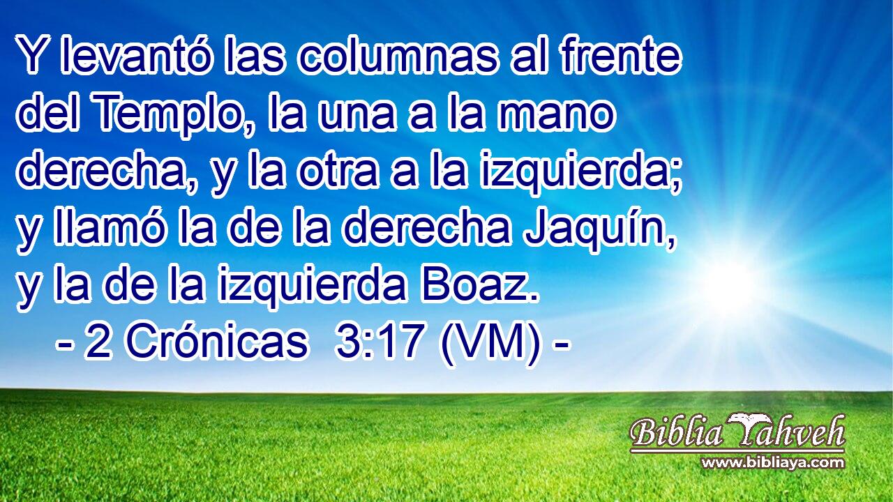  Y levantó las columnas al frente del Templo, la una a la mano derecha, y la otra a la izquierda; y llamó la de la derecha Jaquín, y la de la izquierda Boaz. 