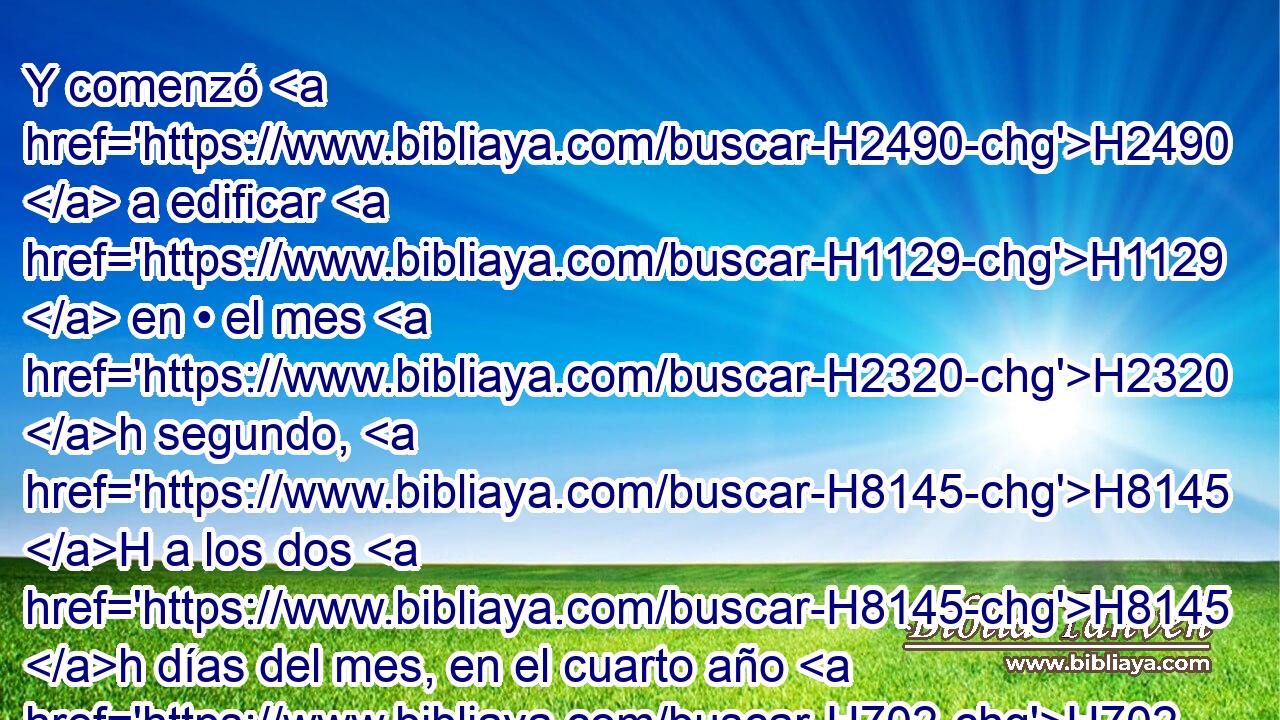 Y comenzó H2490  a edificar H1129  en • el mes H2320 h segundo, H8145 H a los dos H8145 h días del mes, en el cuarto año H702  H4438 de H8141 PL su reinado. 