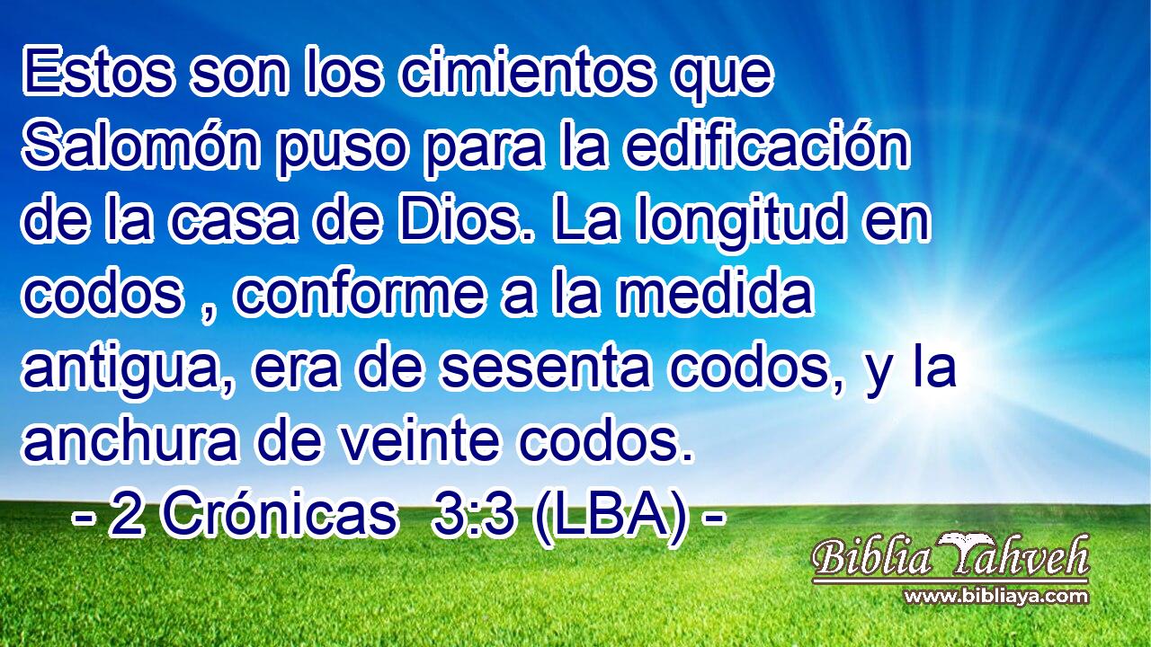Estos son los cimientos que Salomón puso para la edificación de la casa de Dios. La longitud en codos , conforme a la medida antigua, era de sesenta codos, y la anchura de veinte codos.