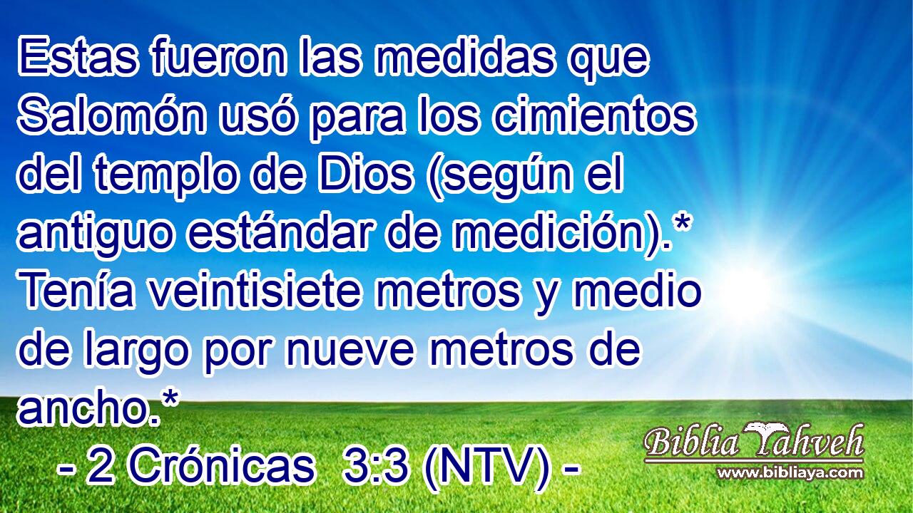 Estas fueron las medidas que Salomón usó para los cimientos del templo de Dios (según el antiguo estándar de medición).* Tenía veintisiete metros y medio de largo por nueve metros de ancho.*