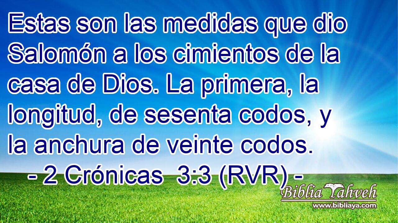 Estas son las medidas que dio Salomón a los cimientos de la casa de Dios. La primera, la longitud, de sesenta codos, y la anchura de veinte codos.