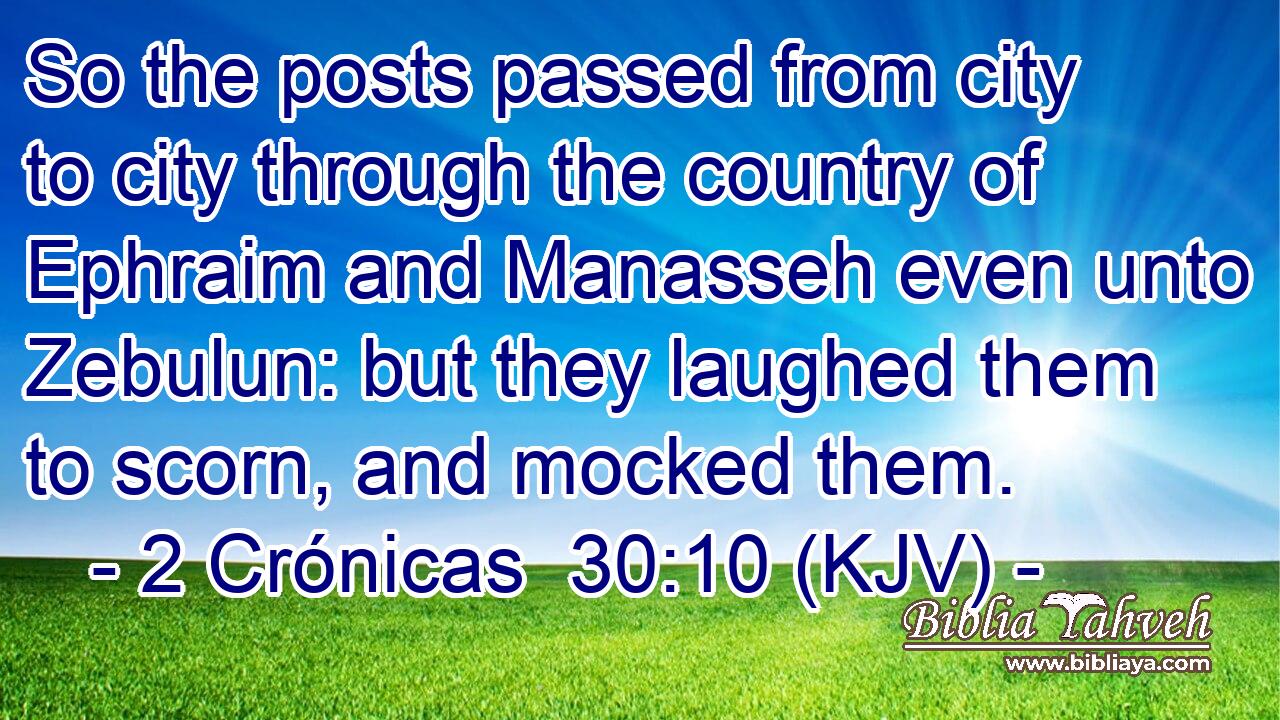 So the posts passed from city to city through the country of Ephraim and Manasseh even unto Zebulun: but they laughed them to scorn, and mocked them.