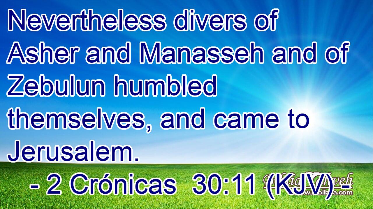 Nevertheless divers of Asher and Manasseh and of Zebulun humbled themselves, and came to Jerusalem.
