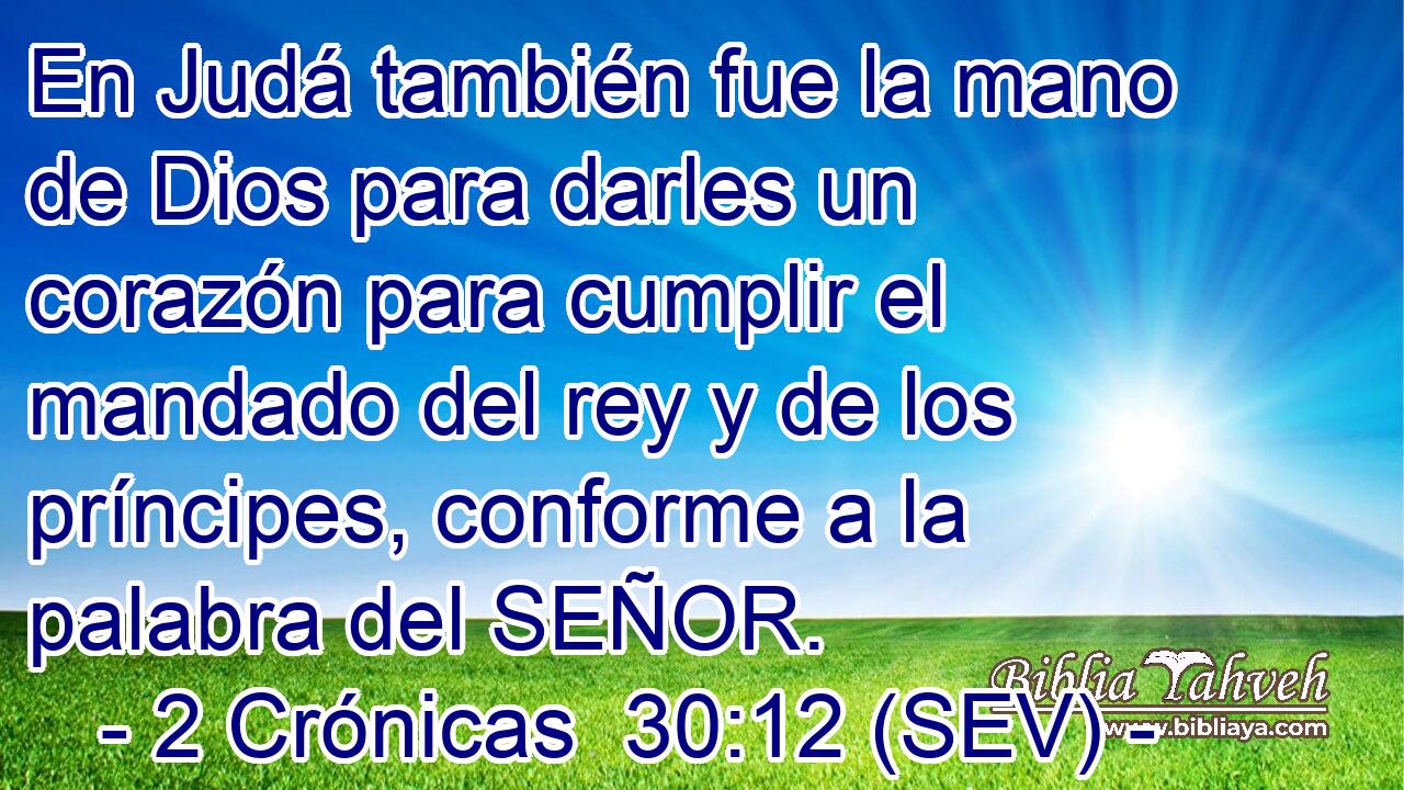 En Judá también fue la mano de Dios para darles un corazón para cumplir el mandado del rey y de los príncipes, conforme a la palabra del SEÑOR.