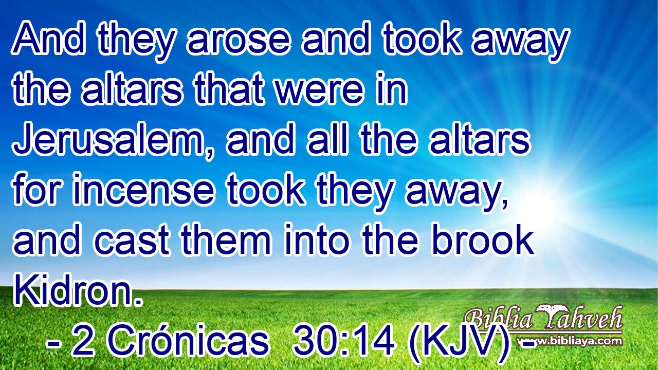 And they arose and took away the altars that were in Jerusalem, and all the altars for incense took they away, and cast them into the brook Kidron.