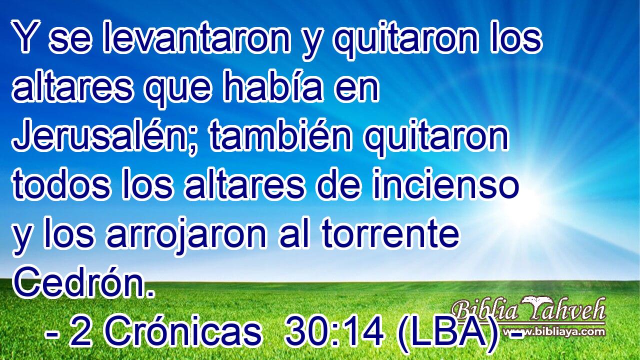 Y se levantaron y quitaron los altares que había en Jerusalén; también quitaron todos los altares de incienso y los arrojaron al torrente Cedrón.