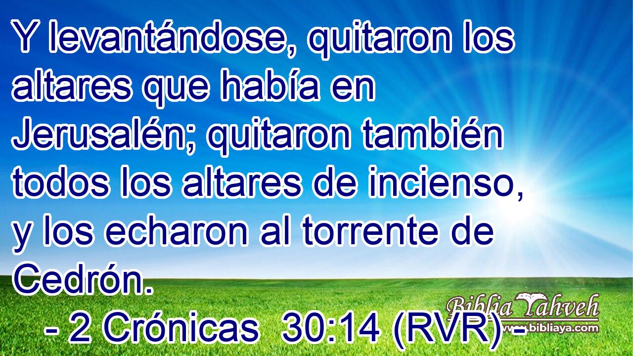Y levantándose, quitaron los altares que había en Jerusalén; quitaron también todos los altares de incienso, y los echaron al torrente de Cedrón.