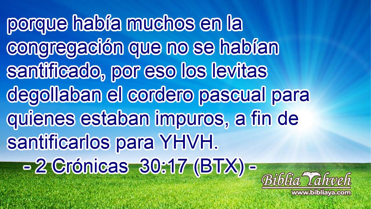 porque había muchos en la congregación que no se habían santificado, por eso los levitas degollaban el cordero pascual para quienes estaban impuros, a fin de santificarlos para YHVH.