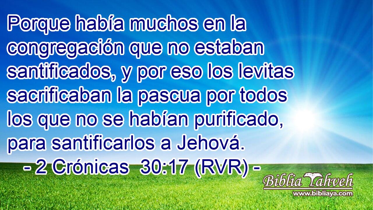 Porque había muchos en la congregación que no estaban santificados, y por eso los levitas sacrificaban la pascua por todos los que no se habían purificado, para santificarlos a Jehová.