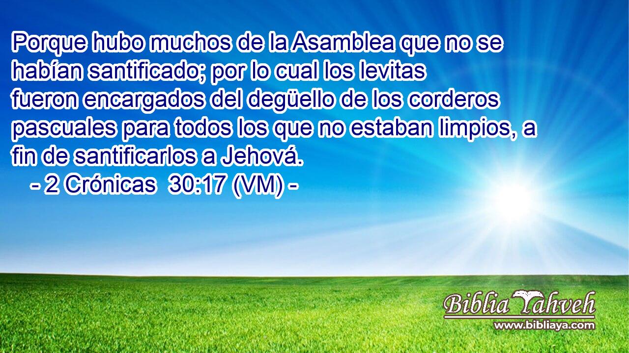  Porque hubo muchos de la Asamblea que no se habían santificado; por lo cual los levitas fueron encargados del degüello de los corderos pascuales para todos los que no estaban limpios, a fin de santificarlos a Jehová. 