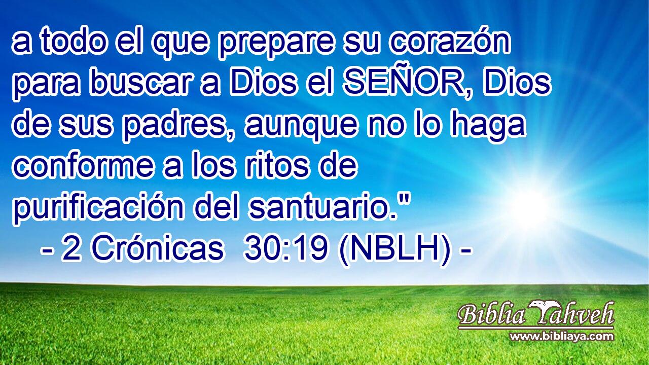  a todo el que prepare su corazón para buscar a Dios el SEÑOR, Dios de sus padres, aunque no lo haga conforme a los ritos de purificación del santuario.
