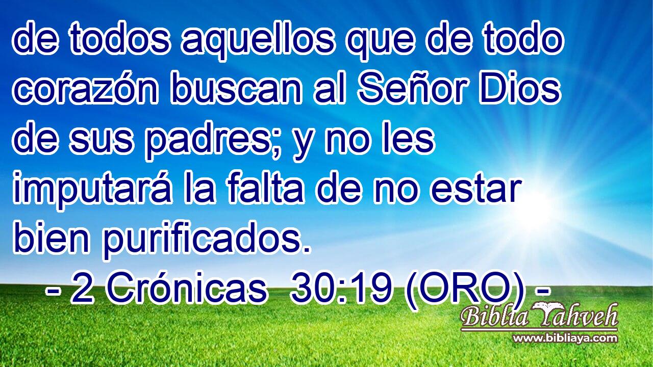  de todos aquellos que de todo corazón buscan al Señor Dios de sus padres; y no les imputará la falta de no estar bien purificados. 