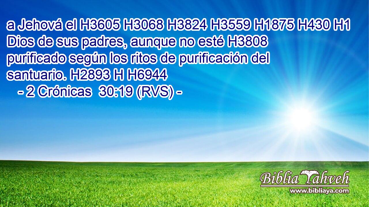 a Jehová el H3605 H3068 H3824 H3559 H1875 H430 H1 Dios de sus padres, aunque no esté H3808 purificado según los ritos de purificación del santuario. H2893 H H6944 