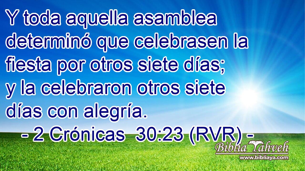 Y toda aquella asamblea determinó que celebrasen la fiesta por otros siete días; y la celebraron otros siete días con alegría.