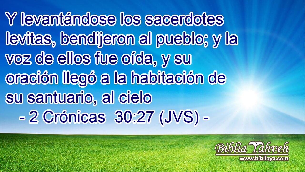 Y levantándose los sacerdotes levitas, bendijeron al pueblo; y la voz de ellos fue oída, y su oración llegó a la habitación de su santuario, al cielo