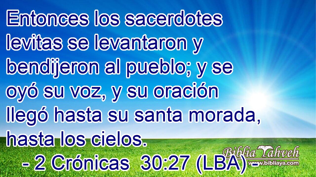 Entonces los sacerdotes levitas se levantaron y bendijeron al pueblo; y se oyó su voz, y su oración llegó hasta su santa morada, hasta los cielos.