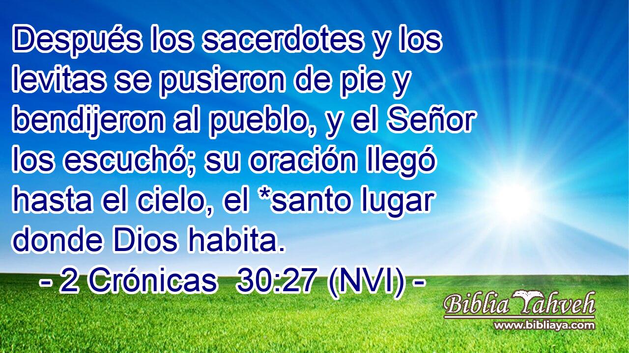  Después los sacerdotes y los levitas se pusieron de pie y bendijeron al pueblo, y el Señor los escuchó; su oración llegó hasta el cielo, el *santo lugar donde Dios habita. 