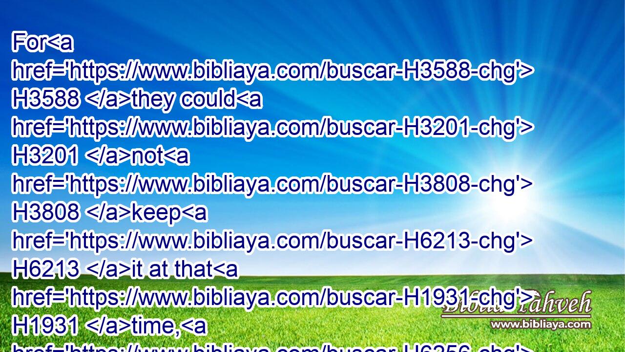 For H3588 they could H3201 not H3808 keep H6213 it at that H1931 time, H6256 because H3588 the priests H3548 had not H3808 sanctified themselves H6942 sufficiently, H4078 neither H3808 had the people H5971 gathered themselves together H622 to Jerusalem.H3389