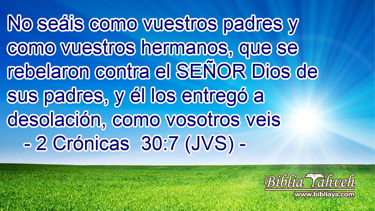 No seáis como vuestros padres y como vuestros hermanos, que se rebelaron contra el SEÑOR Dios de sus padres, y él los entregó a desolación, como vosotros veis