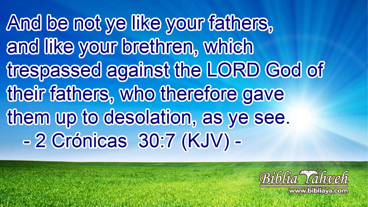 And be not ye like your fathers, and like your brethren, which trespassed against the LORD God of their fathers, who therefore gave them up to desolation, as ye see.