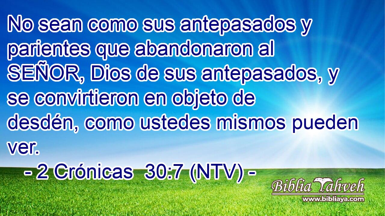 No sean como sus antepasados y parientes que abandonaron al SEÑOR, Dios de sus antepasados, y se convirtieron en objeto de desdén, como ustedes mismos pueden ver.