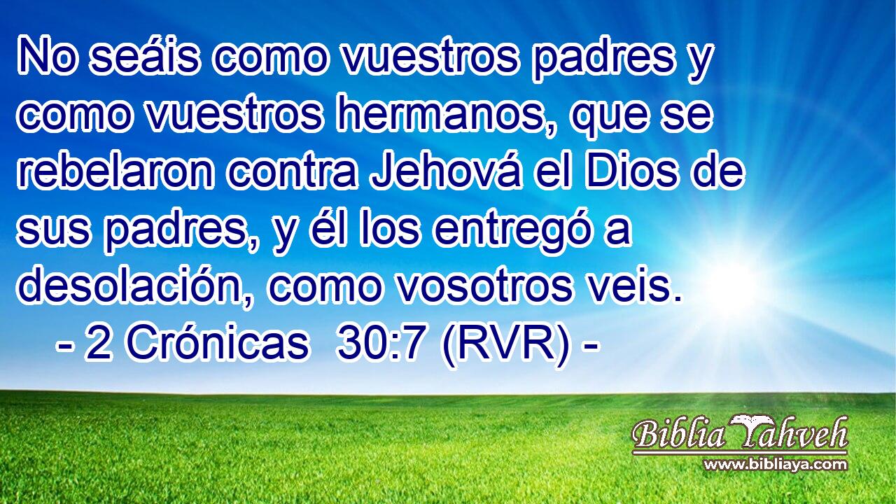 No seáis como vuestros padres y como vuestros hermanos, que se rebelaron contra Jehová el Dios de sus padres, y él los entregó a desolación, como vosotros veis.