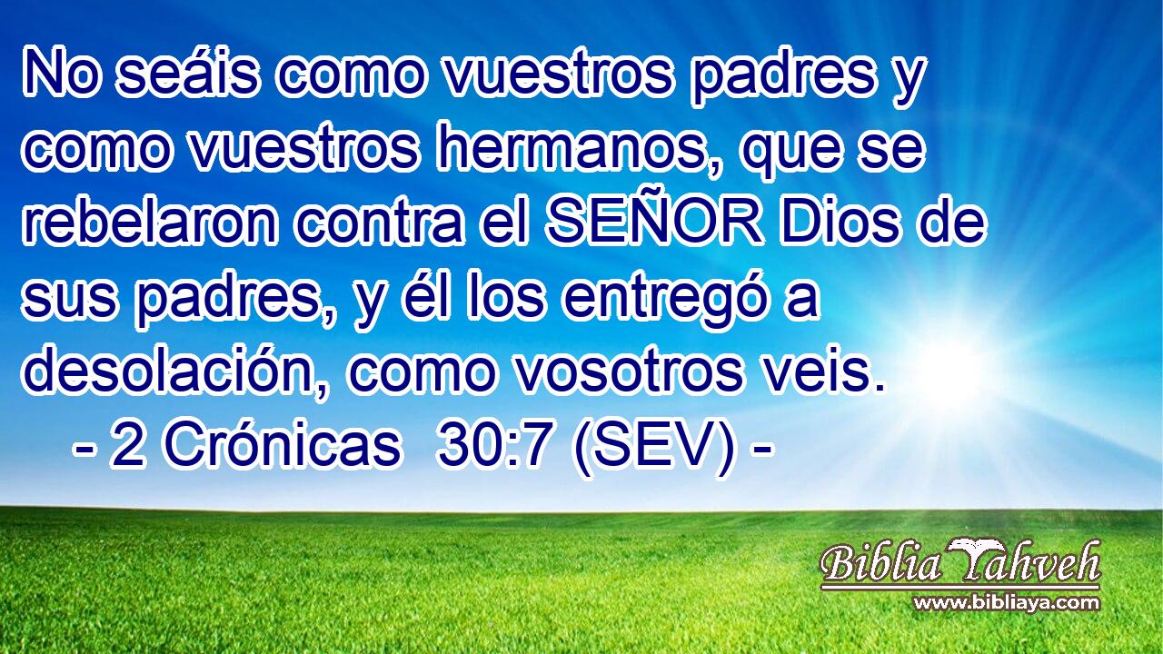 No seáis como vuestros padres y como vuestros hermanos, que se rebelaron contra el SEÑOR Dios de sus padres, y él los entregó a desolación, como vosotros veis.