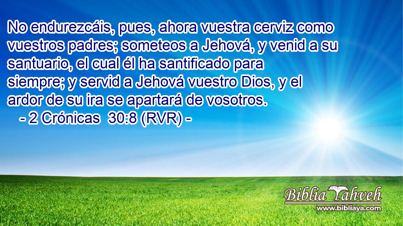 No endurezcáis, pues, ahora vuestra cerviz como vuestros padres; someteos a Jehová, y venid a su santuario, el cual él ha santificado para siempre; y servid a Jehová vuestro Dios, y el ardor de su ira se apartará de vosotros.
