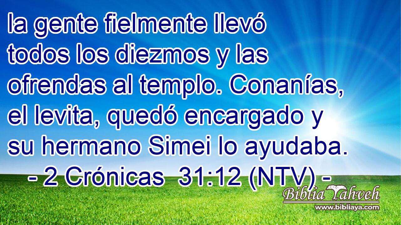 la gente fielmente llevó todos los diezmos y las ofrendas al templo. Conanías, el levita, quedó encargado y su hermano Simei lo ayudaba.