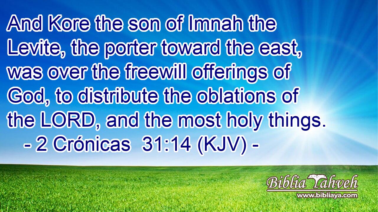 And Kore the son of Imnah the Levite, the porter toward the east, was over the freewill offerings of God, to distribute the oblations of the LORD, and the most holy things.