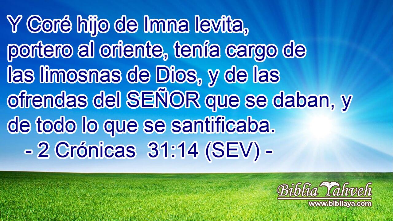 Y Coré hijo de Imna levita, portero al oriente, tenía cargo de las limosnas de Dios, y de las ofrendas del SEÑOR que se daban, y de todo lo que se santificaba.