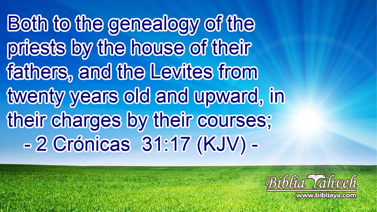 Both to the genealogy of the priests by the house of their fathers, and the Levites from twenty years old and upward, in their charges by their courses;