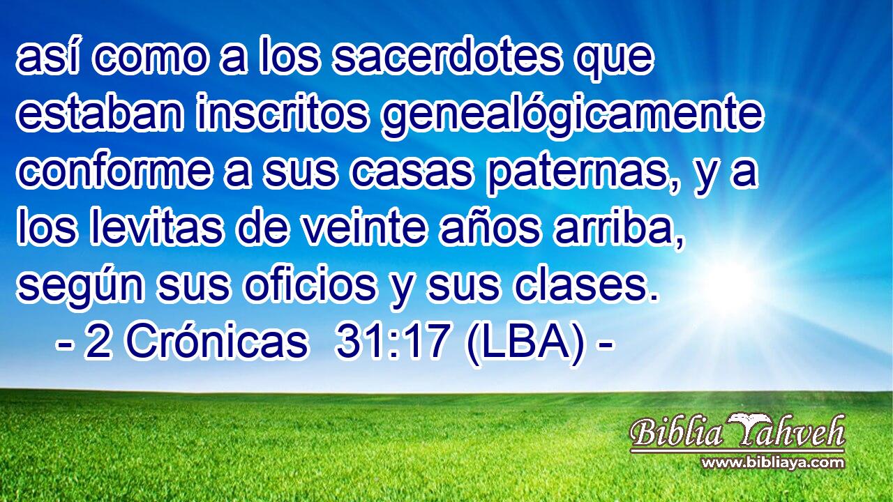 así como a los sacerdotes que estaban inscritos genealógicamente conforme a sus casas paternas, y a los levitas de veinte años arriba, según sus oficios y sus clases.
