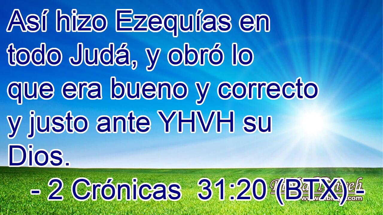 Así hizo Ezequías en todo Judá, y obró lo que era bueno y correcto y justo ante YHVH su Dios.