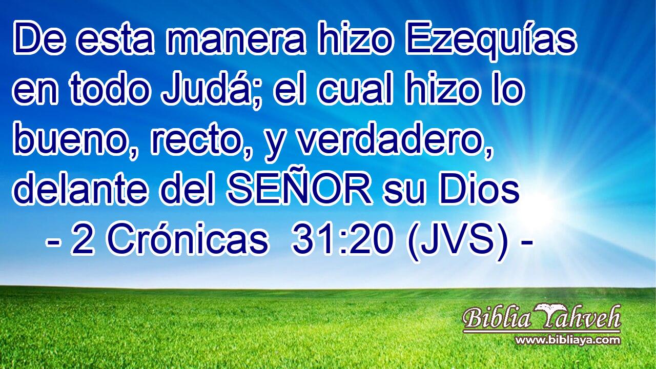 De esta manera hizo Ezequías en todo Judá; el cual hizo lo bueno, recto, y verdadero, delante del SEÑOR su Dios
