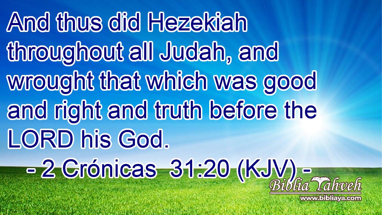 And thus did Hezekiah throughout all Judah, and wrought that which was good and right and truth before the LORD his God.