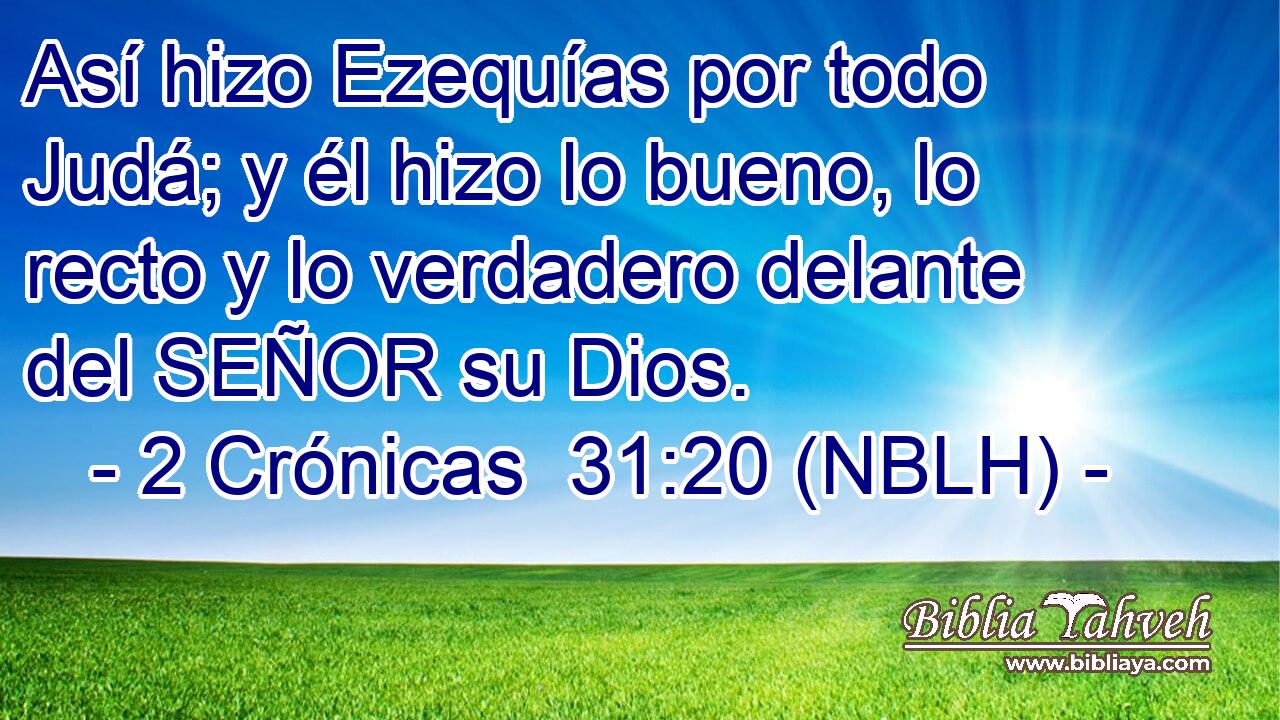  Así hizo Ezequías por todo Judá; y él hizo lo bueno, lo recto y lo verdadero delante del SEÑOR su Dios. 