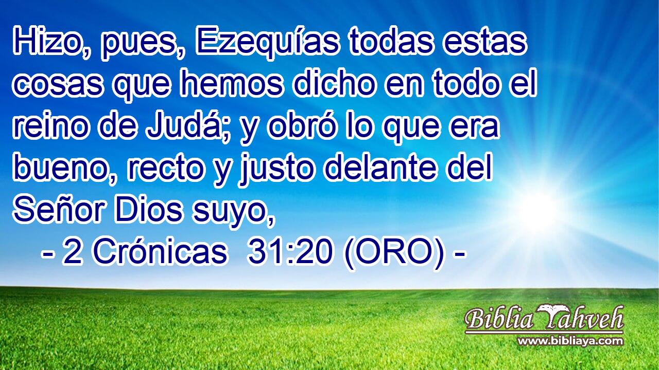  Hizo, pues, Ezequías todas estas cosas que hemos dicho en todo el reino de Judá; y obró lo que era bueno, recto y justo delante del Señor Dios suyo, 